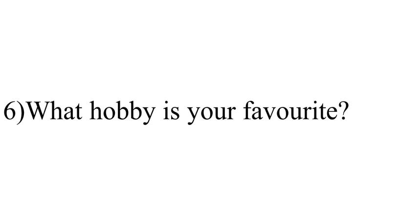 6)What hobby is your favourite?