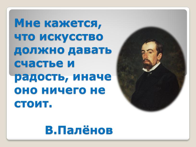 Мне кажется, что искусство должно давать счастье и радость, иначе оно ничего не стоит