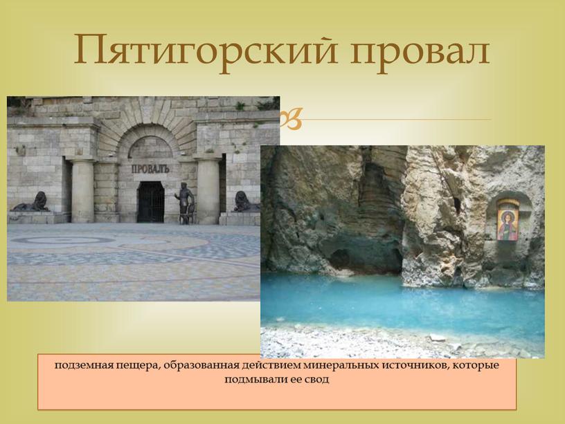 подземная пещера, образованная действием минеральных источников, которые подмывали ее свод Пятигорский провал