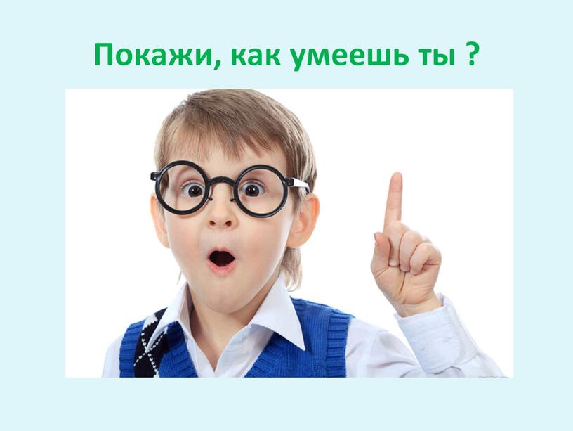 Покажи, как умеешь ты ?