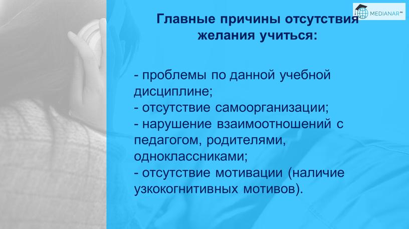 Главные причины отсутствия желания учиться: - проблемы по данной учебной дисциплине; - отсутствие самоорганизации; - нарушение взаимоотношений с педагогом, родителями, одноклассниками; - отсутствие мотивации (наличие…