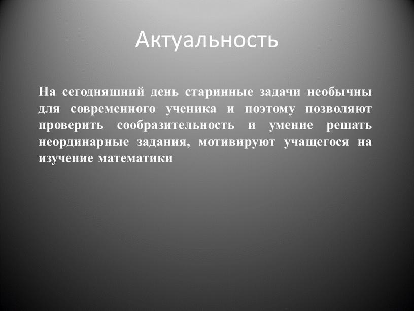 Актуальность На сегодняшний день старинные задачи необычны для современного ученика и поэтому позволяют проверить сообразительность и умение решать неординарные задания, мотивируют учащегося на изучение математики