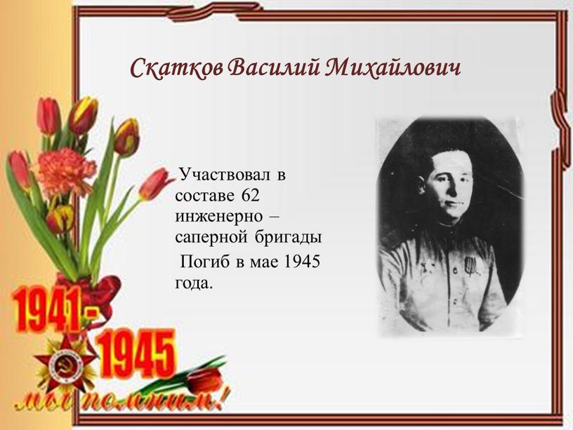 Скатков Василий Михайлович Участвовал в составе 62 инженерно – саперной бригады