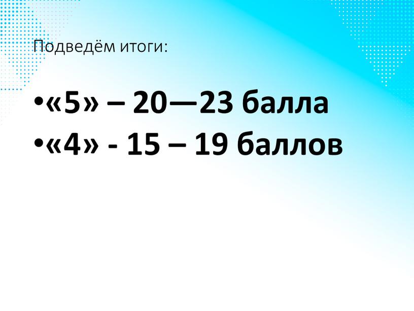 Подведём итоги: «5» – 20—23 балла «4» - 15 – 19 баллов