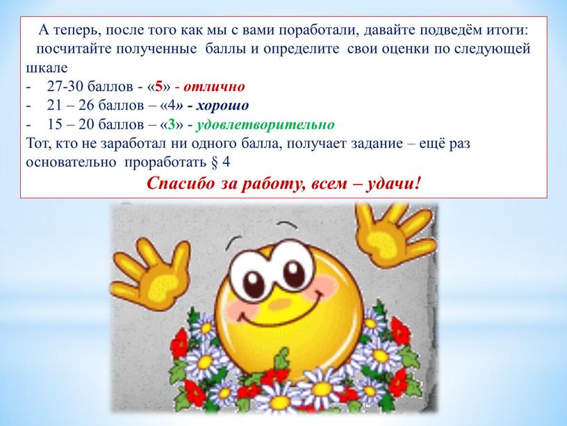 А теперь, после того как мы с вами поработали, давайте подведём итоги: посчитайте полученные баллы и определите свои оценки по следующей шкале 27-30 баллов -…