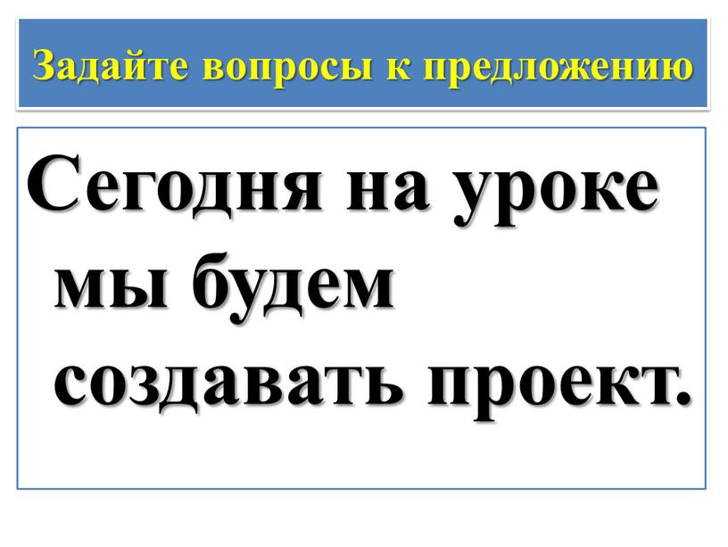 Задайте вопросы к предложению Сегодня на уроке мы будем создавать проект