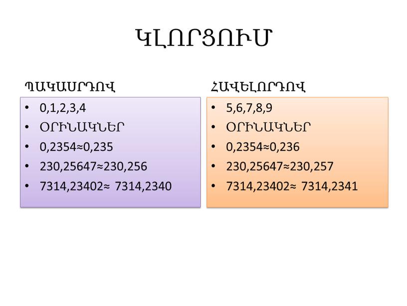 ԿԼՈՐՑՈՒՄ ՊԱԿԱՍՐԴՈՎ 0,1,2,3,4 ՕՐԻՆԱԿՆԵՐ 0,2354≈0,235 230,25647≈230,256 7314,23402≈ 7314,2340 ՀԱՎԵԼՈՐԴՈՎ 5,6,7,8,9 ՕՐԻՆԱԿՆԵՐ 0,2354≈0,236 230,25647≈230,257 7314,23402≈ 7314,2341