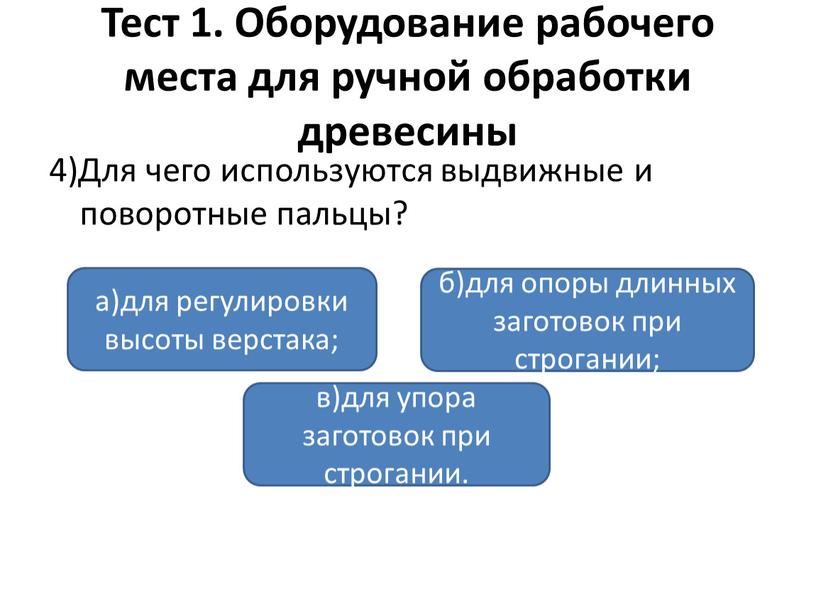 Тест 1. Оборудование рабочего места для ручной обработки древесины 4)Для чего используются выдвижные и поворотные пальцы? а)для регулировки высоты верстака; в)для упора заготовок при строгании