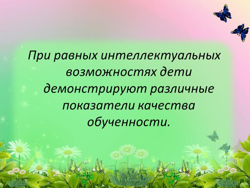 При равных интеллектуальных возможностях дети демонстрируют различные показатели качества обученности