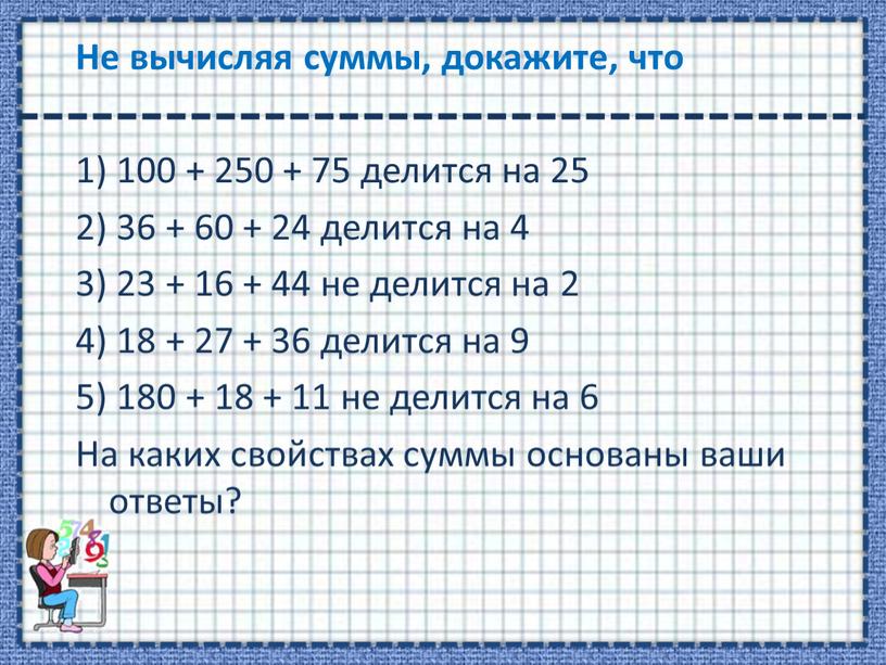 Не вычисляя суммы, докажите, что 1) 100 + 250 + 75 делится на 25 2) 36 + 60 + 24 делится на 4 3) 23…