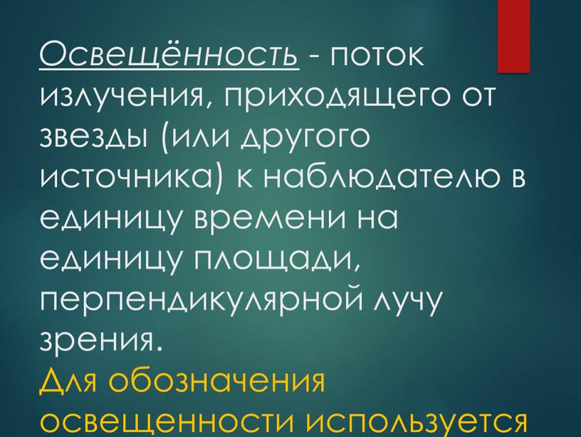 Освещённость - поток излучения, приходящего от звезды (или другого источника) к наблюдателю в единицу времени на единицу площади, перпендикулярной лучу зрения