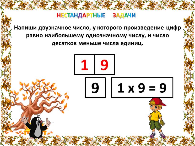 НЕСТАНДАРТНЫЕ ЗАДАЧИ Напиши двузначное число, у которого произведение цифр равно наибольшему однозначному числу, и число десятков меньше числа единиц
