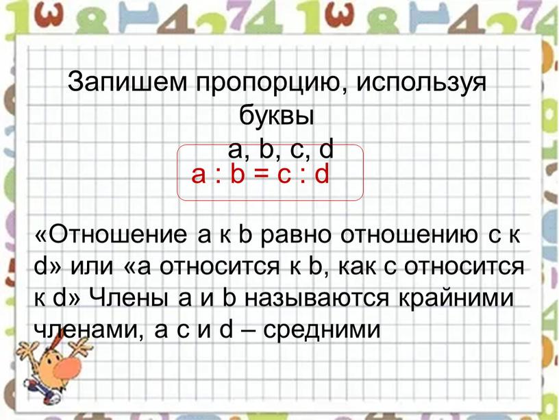 Запишем пропорцию, используя буквы a, b, c, d a : b = c : d «Отношение a к b равно отношению с к d» или…