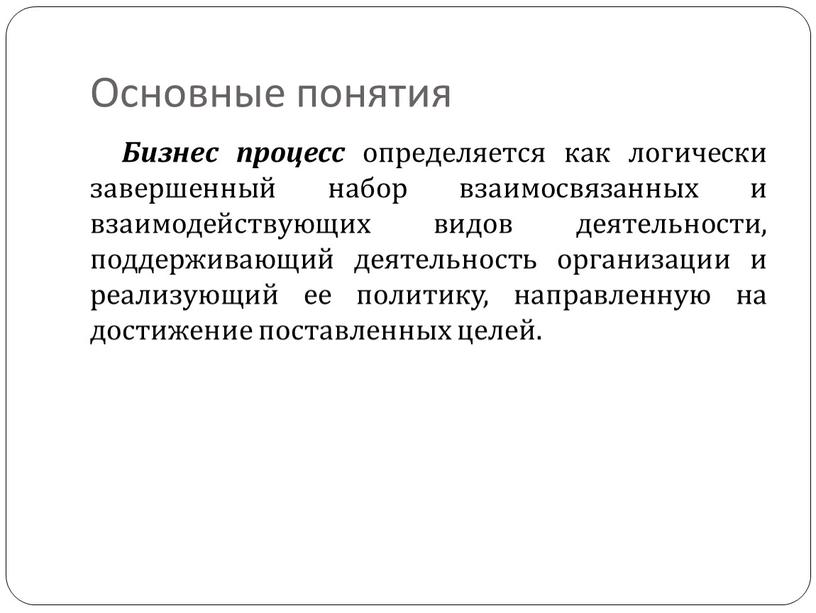 Основные понятия Бизнеспроцесс определяется как логически завершенный набор взаимосвязанных и взаимодействующих видов деятельности, поддерживающий деятельность организации и реализующий ее политику, направленную на достижение поставленных целей