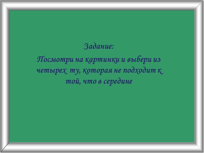 Задание: Посмотри на картинки и выбери из четырех ту, которая не подходит к той, что в середине