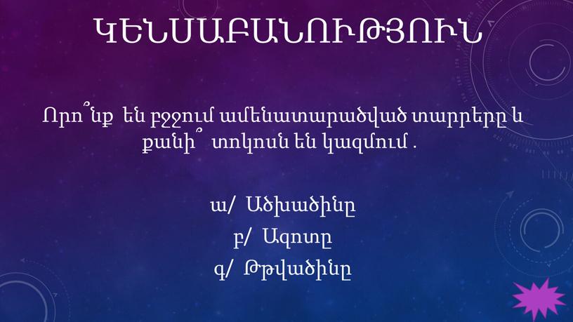 ԿԵՆՍԱԲԱՆՈՒԹՅՈՒՆ Որո՞նք են բջջում ամենատարածված տարրերը և քանի՞ տոկոսն են կազմում ․ ա/ Ածխածինը բ/ Ազոտը գ/ Թթվածինը