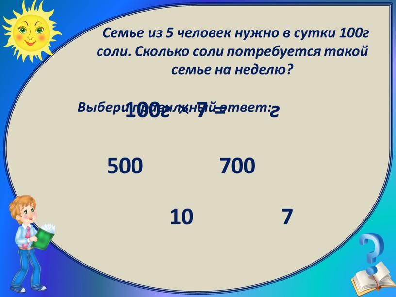 Выбери правильный ответ: 700 10 7 500 100 г × 7 = г