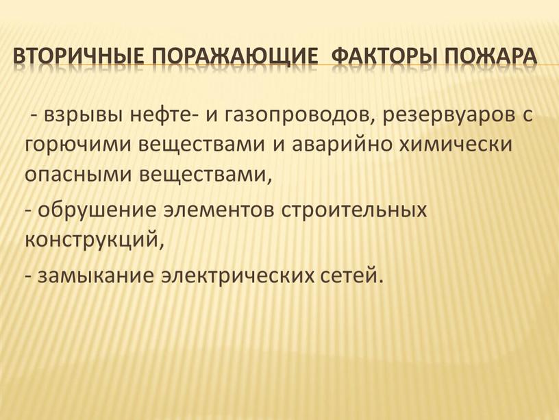 Вторичные поражающие факторы пожара - взрывы нефте- и газопроводов, резервуаров с горючими веществами и аварийно химически опасными веществами, - обрушение элементов строительных конструкций, - замыкание…