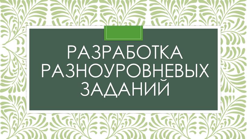 РАЗРАБОТКА РАЗНОУРОВНЕВЫХ ЗАДАНИЙ