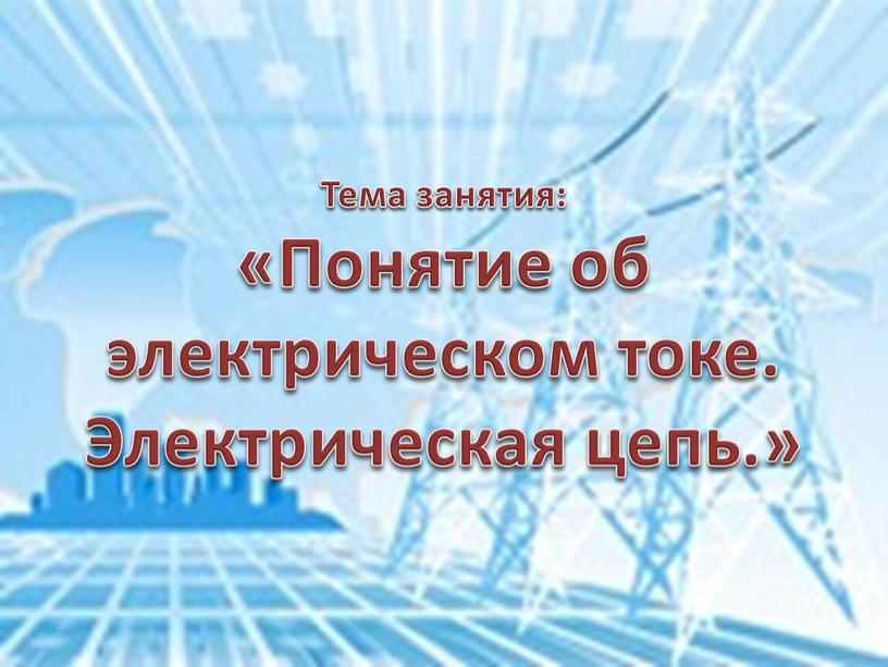 Тема занятия: «Понятие об электрическом токе