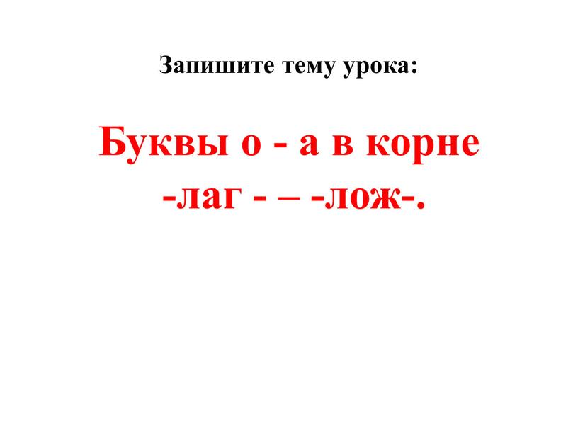 Запишите тему урока: Буквы о - а в корне -лаг - – -лож-