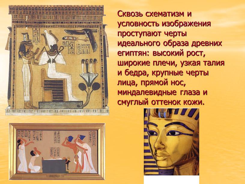 Сквозь схематизм и условность изображения проступают черты идеального образа древних египтян: высокий рост, широкие плечи, узкая талия и бедра, крупные черты лица, прямой нос, миндалевидные…