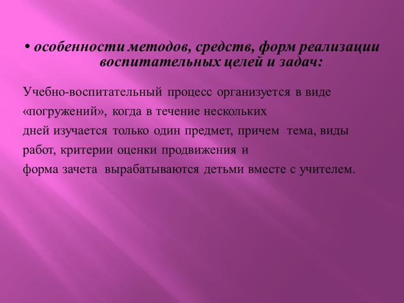 Учебно-воспитательный процесс организуется в виде «погружений», когда в течение нескольких дней изучается только один предмет, причем тема, виды работ, критерии оценки продвижения и форма зачета…