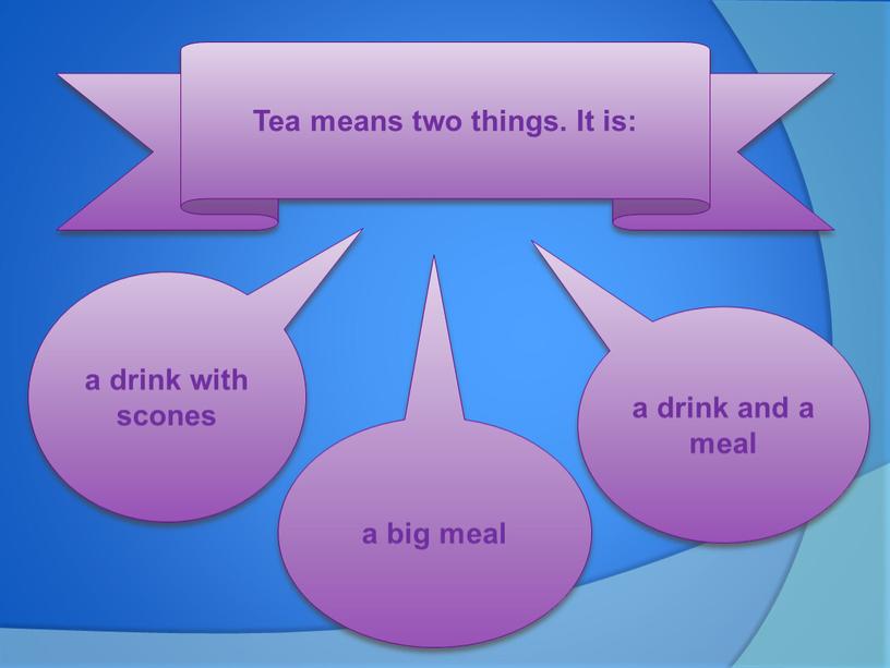 Tea means two things. It is: a drink with scones a big meal a drink and a meal