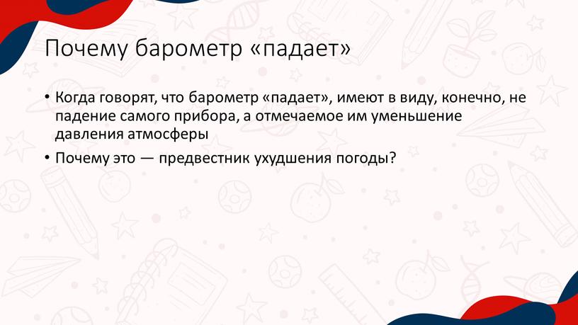 Почему барометр «падает» Когда говорят, что барометр «падает», имеют в виду, конечно, не падение самого прибора, а отмечаемое им уменьшение давления атмосферы