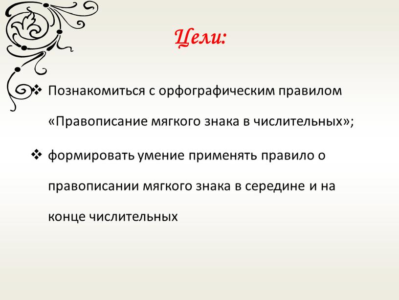 Цели: Познакомиться с орфографическим правилом «Правописание мягкого знака в числительных»; формировать умение применять правило о правописании мягкого знака в середине и на конце числительных