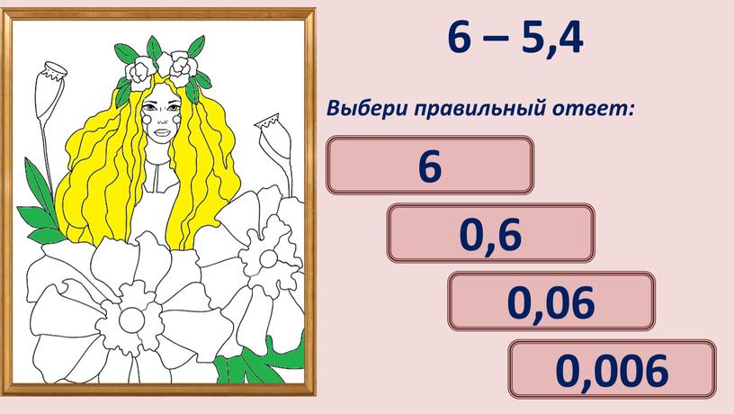 Выбери правильный ответ: 0,6 0,06 6 0,006