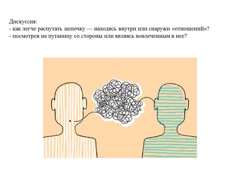 Дискуссия: - как легче распутать цепочку — находясь внутри или снаружи «отношений»? - посмотрев на путаницу со стороны или являясь вовлеченным в нее?