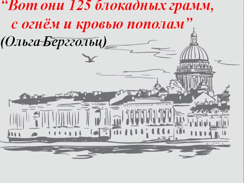 Вот они 125 блокадных грамм, с огнём и кровью пополам” (Ольга