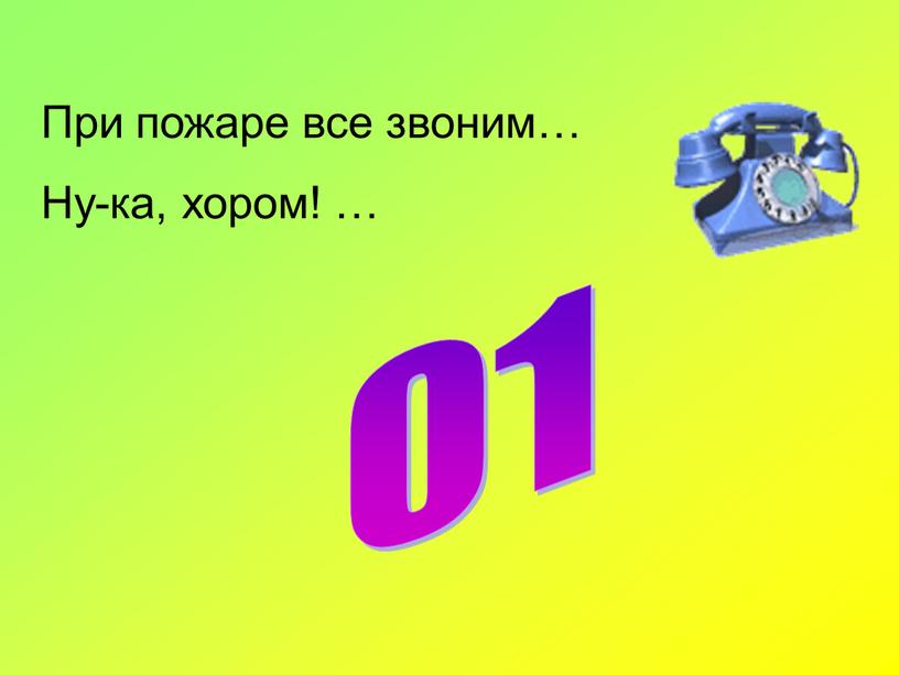 При пожаре все звоним… Ну-ка, хором! … 01