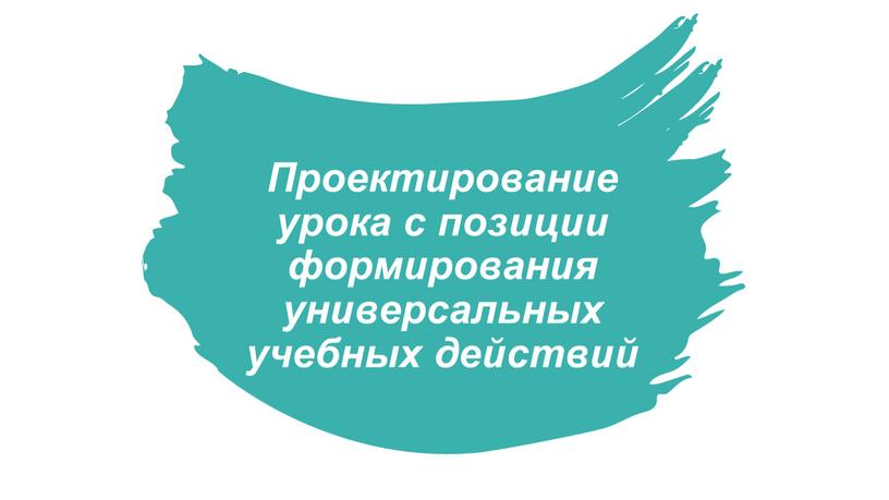 Проектирование урока с позиции формирования универсальных учебных действий