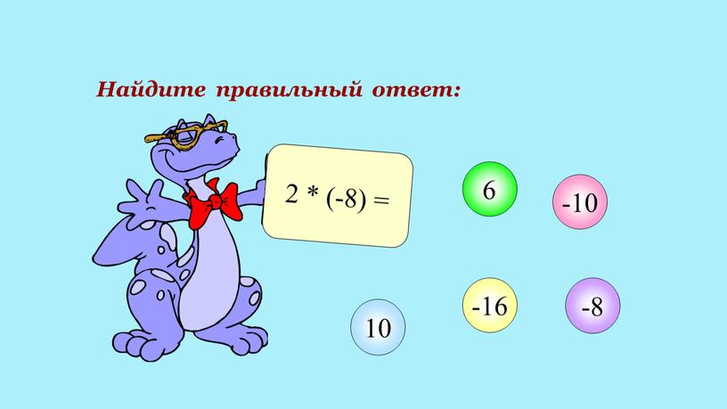 Найдите правильный ответ: 2 * (-8) = -10 6 10 -16 -8