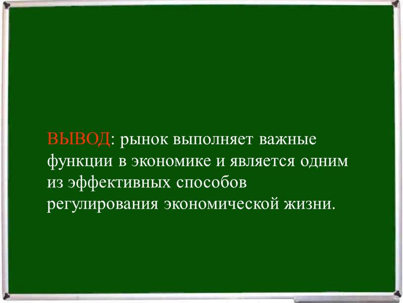 ВЫВОД: рынок выполняет важные функции в экономике и является одним из эффективных способов регулирования экономической жизни