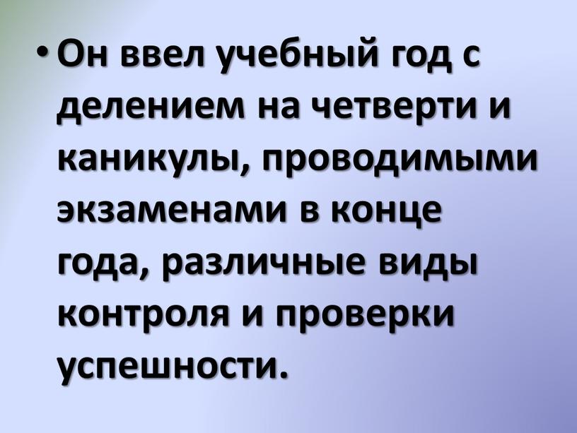 Он ввел учебный год с делением на четверти и каникулы, проводимыми экзаменами в конце года, различные виды контроля и проверки успешности