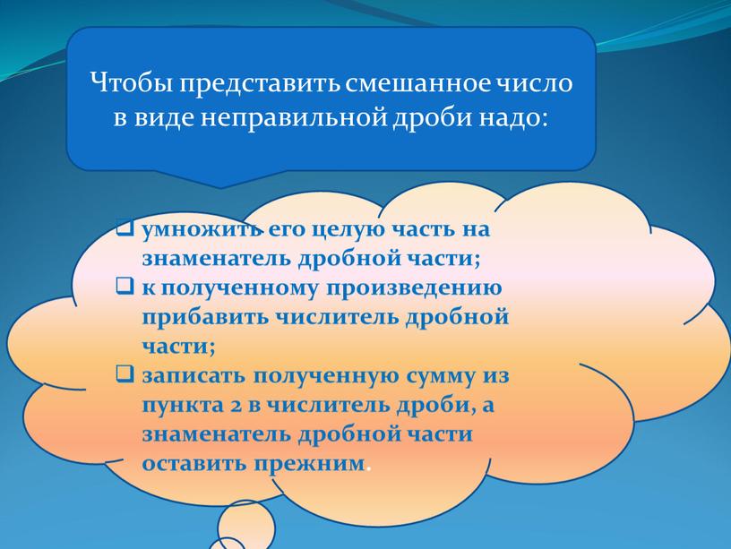 Чтобы представить смешанное число в виде неправильной дроби надо: умножить его целую часть на знаменатель дробной части; к полученному произведению прибавить числитель дробной части; записать…