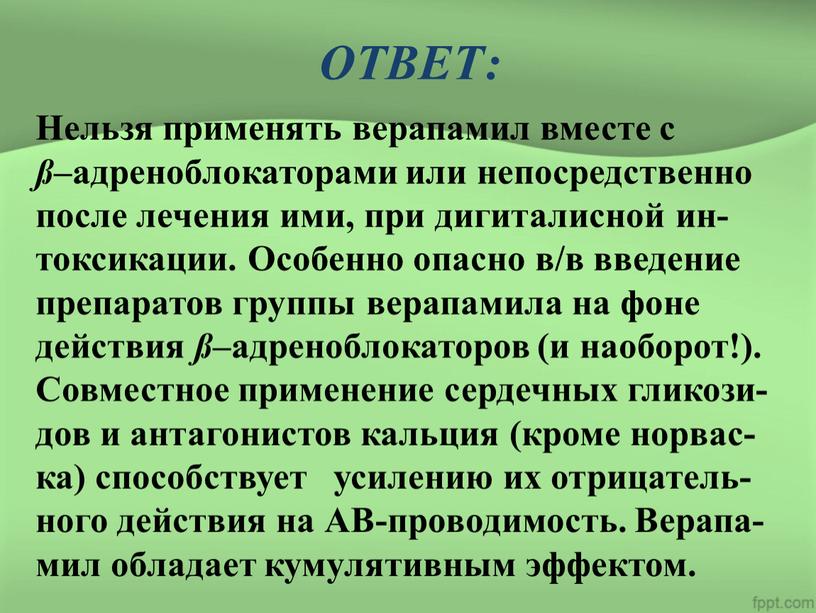 ОТВЕТ: Нельзя применять верапамил вместе с ß –адреноблокаторами или непосредственно после лечения ими, при дигиталисной ин- токсикации