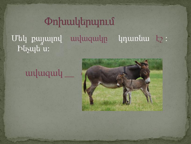 Մեկ քայալով ավազակը կդառնա էշ : Ինչպե՞ս: ավազակ __ զ ն_ ավանակ Փոխակերպում