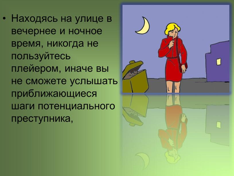 Находясь на улице в вечернее и ночное время, никогда не пользуйтесь плейером, иначе вы не сможете услышать приближающиеся шаги потенциального преступника,