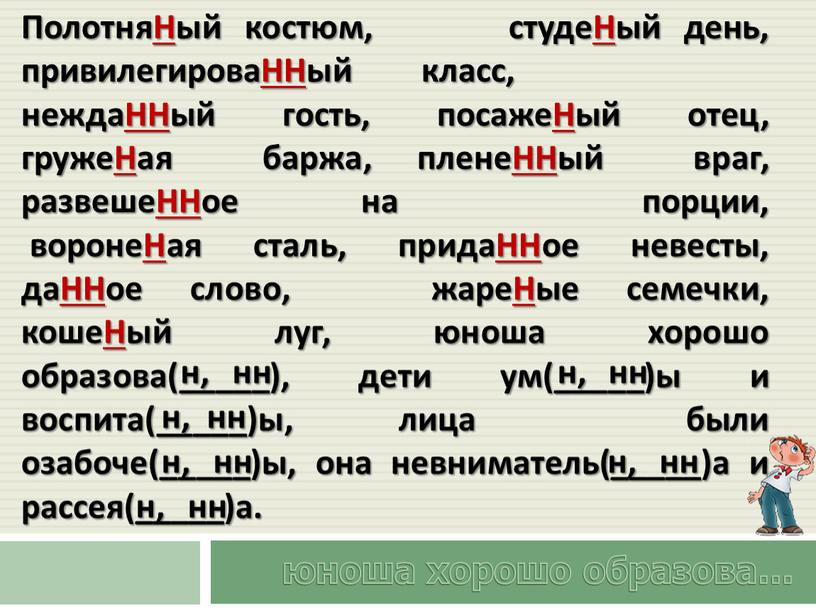 ПолотняНый костюм, студеНый день, привилегироваННый класс, неждаННый гость, посажеНый отец, гружеНая баржа, пленеННый враг, развешеННое на порции, воронеНая сталь, придаННое невесты, даННое слово, жареНые семечки,…