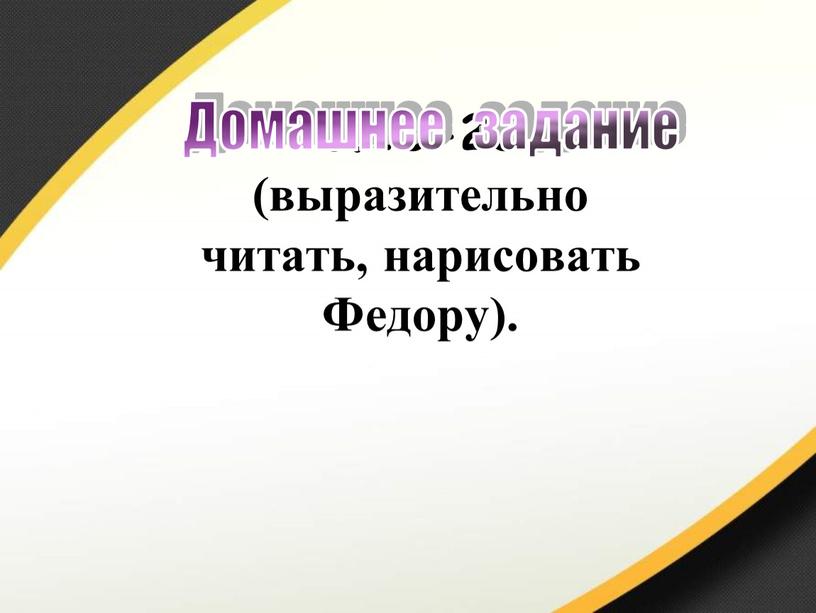 с.13-23 (выразительно читать, нарисовать Федору). Домашнее задание