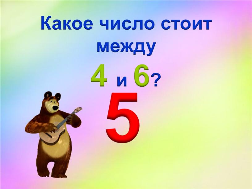 Какое число стоит между 4 и 6? 5