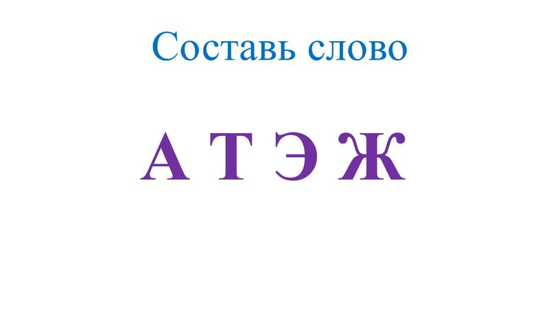 Составь слово А Т Э Ж