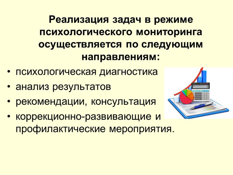 Реализация задач в режиме психологического мониторинга осуществляется по следующим направлениям: психологическая диагностика анализ результатов рекомендации, консультация коррекционно-развивающие и профилактические мероприятия