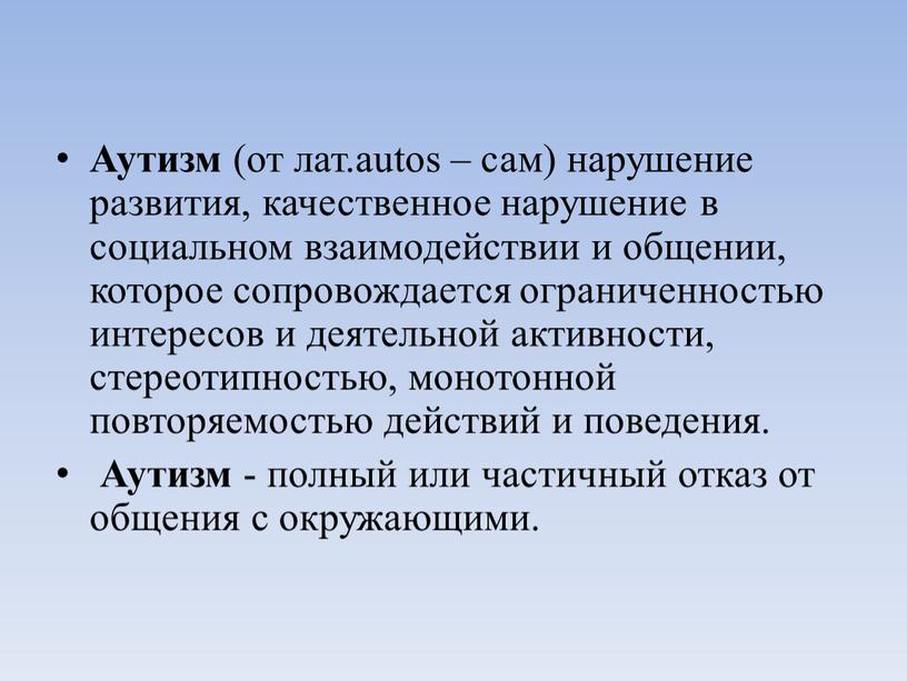 Аутизм (от лат.autos – сам) нарушение развития, качественное нарушение в социальном взаимодействии и общении, которое сопровождается ограниченностью интересов и деятельной активности, стереотипностью, монотонной повторяемостью действий…