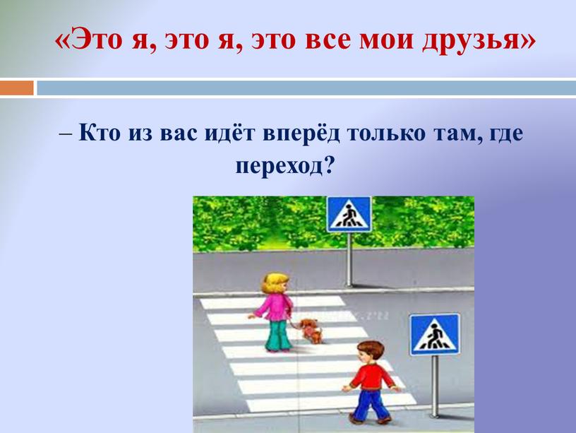 Кто из вас идёт вперёд только там, где переход? «Это я, это я, это все мои друзья»