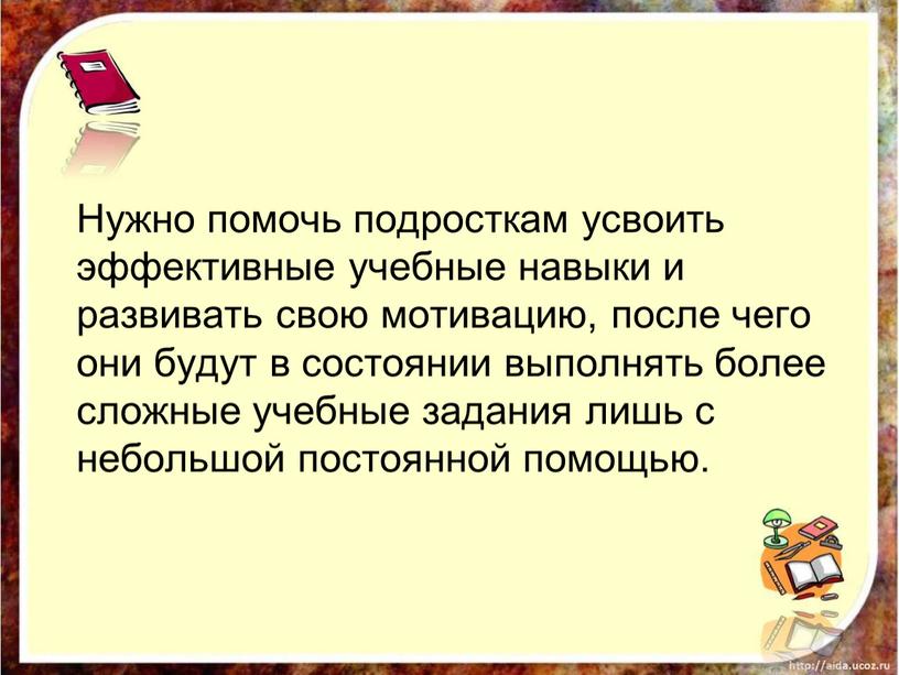 Нужно помочь подросткам усвоить эффективные учебные навыки и развивать свою мотивацию, после чего они будут в состоянии выполнять более сложные учебные задания лишь с небольшой…